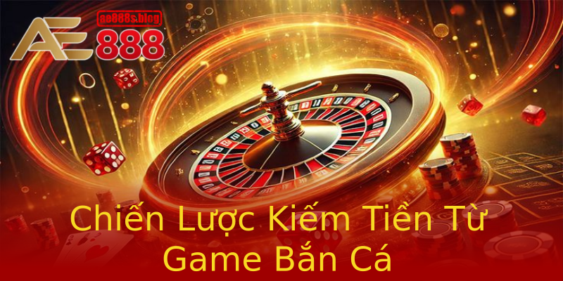 Chiến Lược Kiếm Tiền Từ Game Bắn Cá