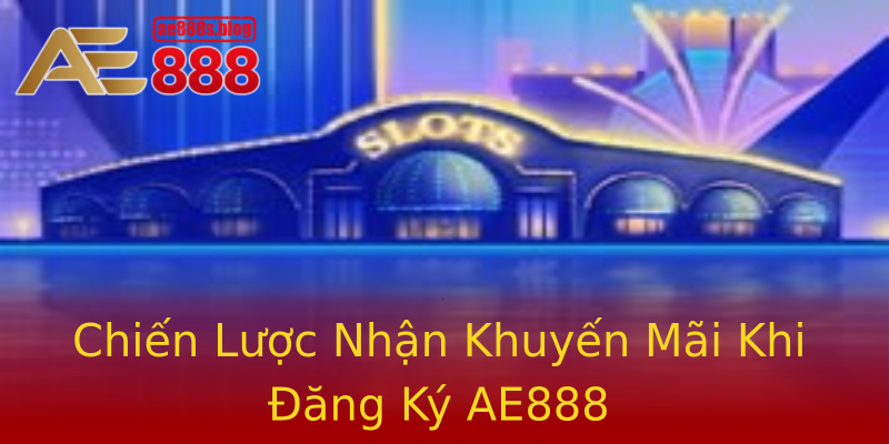 Chiến Lược Nhận Khuyến Mãi Khi Đăng Ký AE888