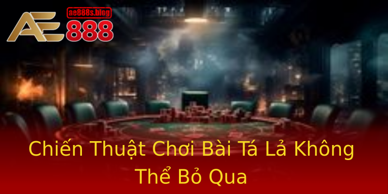 Chiến Thuật Chơi Bài Tá Lả Không Thể Bỏ Qua