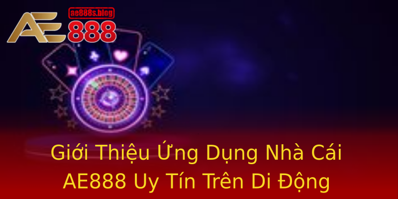 Giới Thiệu Ứng Dụng Nhà Cái AE888 Uy Tín Trên Di Động