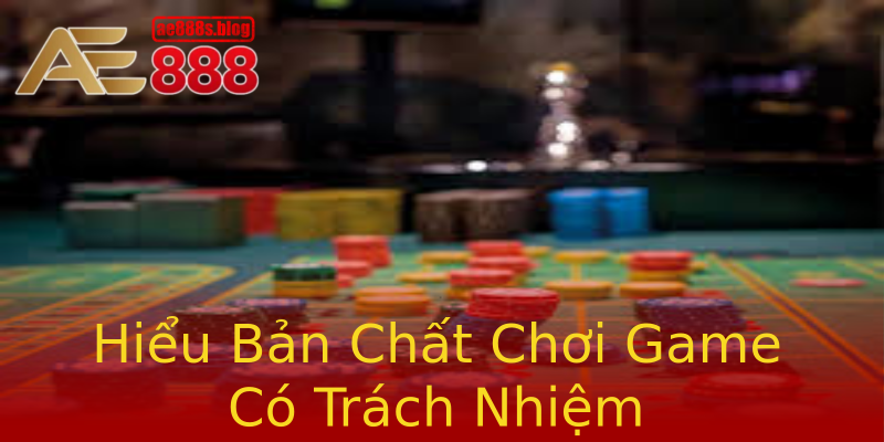 Hiểu Bản Chất Chơi Game Có Trách Nhiệm Hiểu Bản Chất Chơi Game Có Trách Nhiệm