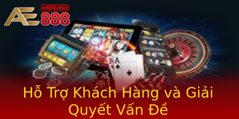 Hỗ Trợ Khách Hàng và Giải Quyết Vấn Đề