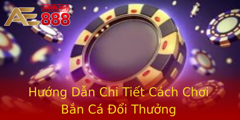 Hướng Dẫn Chi Tiết Cách Chơi Bắn Cá Đổi Thưởng