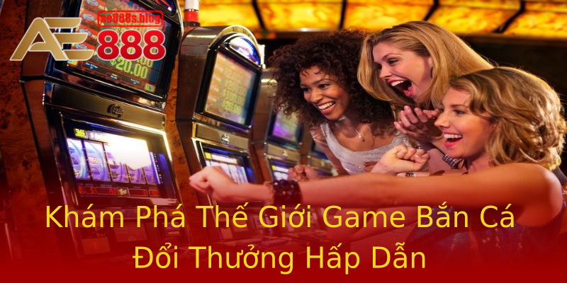 Khám Phá Thế Giới Game Bắn Cá Đổi Thưởng Hấp Dẫn