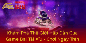 Kham Pha The Gioi Hap Dan Cua Game Bai Tai Xiu Choi Ngay Tren Ae888