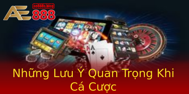 Những Lưu Ý Quan Trọng Khi Cá Cược