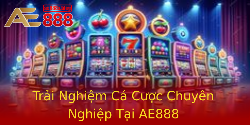 Trải Nghiệm Cá Cược Chuyên Nghiệp Tại AE888
